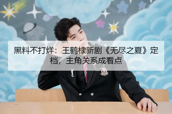 黑料不打烊：王鹤棣新剧《无尽之夏》定档，主角关系成看点